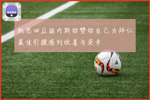 凯恩回应赫内斯称赞称自己为拜仁最佳引援感到欣喜与荣幸