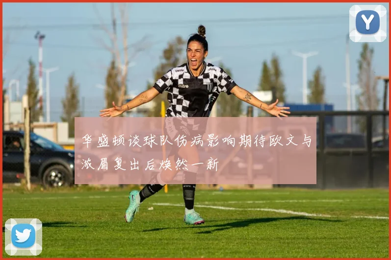 华盛顿谈球队伤病影响期待欧文与浓眉复出后焕然一新