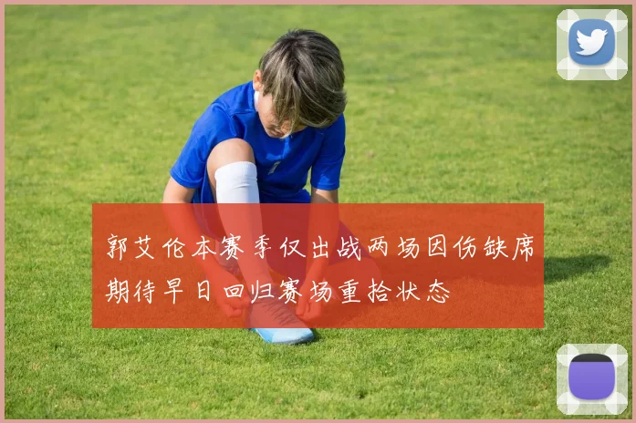 郭艾伦本赛季仅出战两场因伤缺席期待早日回归赛场重拾状态