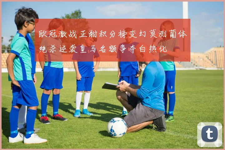 欧冠激战正酣积分榜变幻莫测葡体绝杀逆袭皇马名额争夺白热化