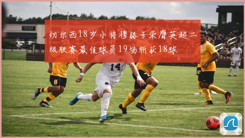 切尔西18岁小将穆赫卡荣膺英超二级联赛最佳球员19场斩获18球