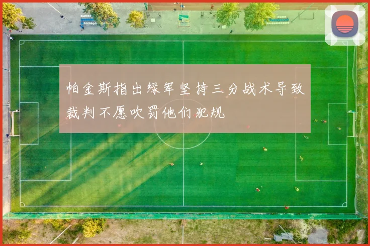 帕金斯指出绿军坚持三分战术导致裁判不愿吹罚他们犯规