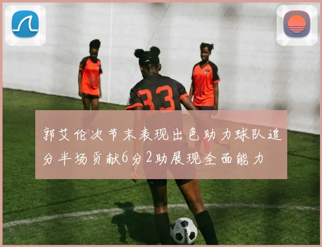 郭艾伦次节末表现出色助力球队追分半场贡献6分2助展现全面能力