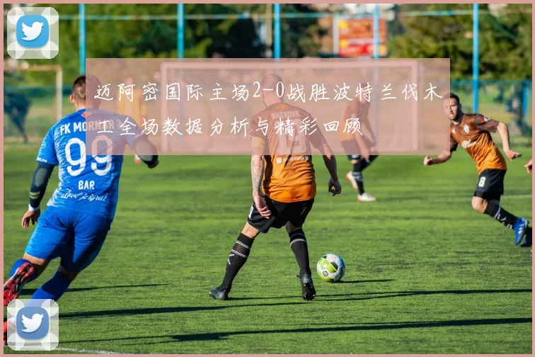 迈阿密国际主场2-0战胜波特兰伐木工全场数据分析与精彩回顾