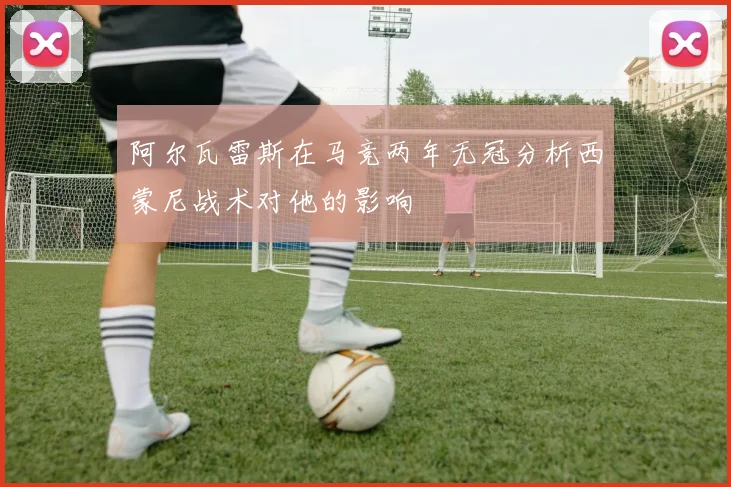 阿尔瓦雷斯在马竞两年无冠分析西蒙尼战术对他的影响
