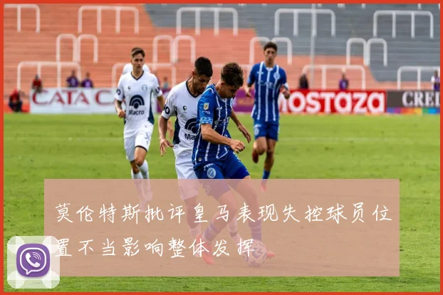 莫伦特斯批评皇马表现失控球员位置不当影响整体发挥