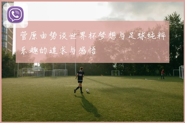 菅原由势谈世界杯梦想与足球纯粹乐趣的追求与感悟