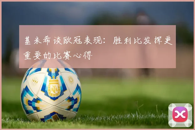 基米希谈欧冠表现：胜利比发挥更重要的比赛心得