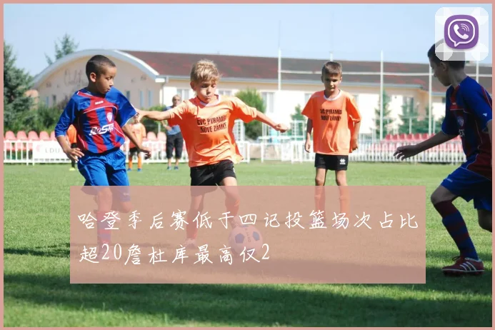哈登季后赛低于四记投篮场次占比超20詹杜库最高仅2