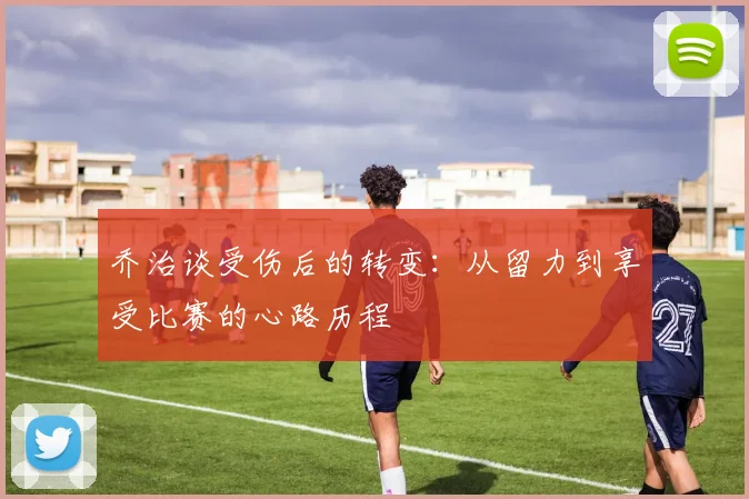 乔治谈受伤后的转变：从留力到享受比赛的心路历程