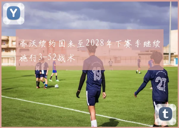 齐沃续约国米至2028年下赛季继续施行3-52战术