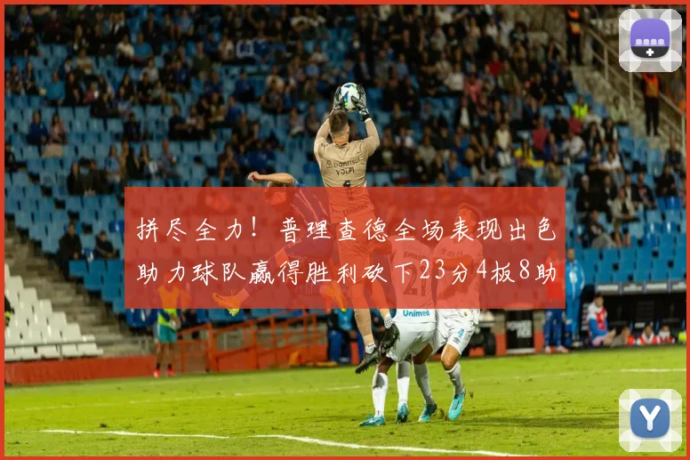 拼尽全力！普理查德全场表现出色助力球队赢得胜利砍下23分4板8助2断三分命中率高达43