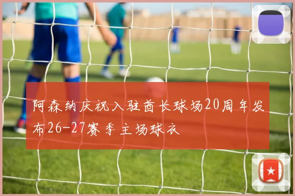 阿森纳庆祝入驻酋长球场20周年发布26-27赛季主场球衣