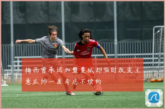 梅西曾承诺加盟曼城却临时改变主意瓜帅一度考虑不续约