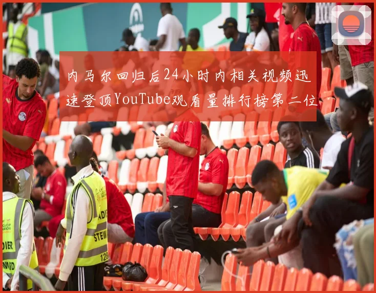 内马尔回归后24小时内相关视频迅速登顶YouTube观看量排行榜第二位