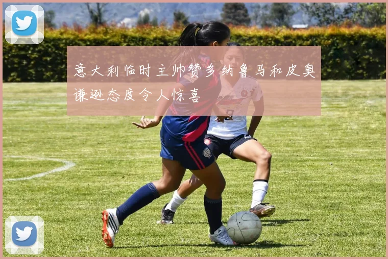 意大利临时主帅赞多纳鲁马和皮奥谦逊态度令人惊喜