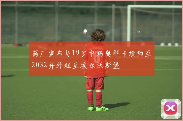 药厂宣布与19岁中场奥耶卡续约至2032并外租至埃尔沃斯堡