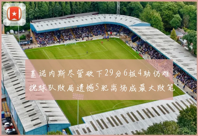 基诺内斯尽管砍下29分6板4助仍难挽球队败局遗憾5犯离场成最大败笔