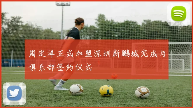 周定洋正式加盟深圳新鹏城完成与俱乐部签约仪式